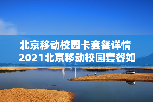北京移动校园卡套餐详情 2021北京移动校园套餐如何办理