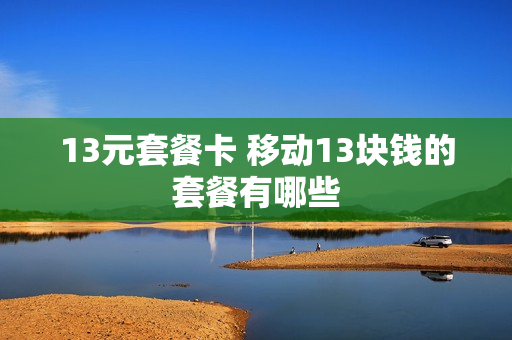 13元套餐卡 移动13块钱的套餐有哪些