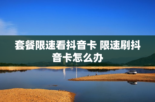 套餐限速看抖音卡 限速刷抖音卡怎么办