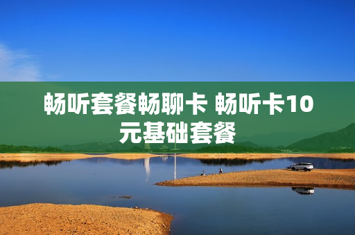 畅听套餐畅聊卡 畅听卡10元基础套餐