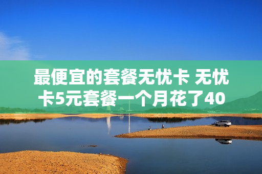 最便宜的套餐无忧卡 无忧卡5元套餐一个月花了40