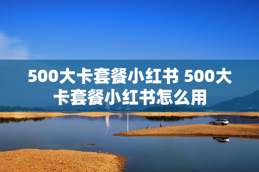 500大卡套餐小红书 500大卡套餐小红书怎么用