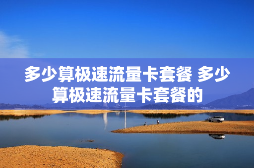 多少算极速流量卡套餐 多少算极速流量卡套餐的