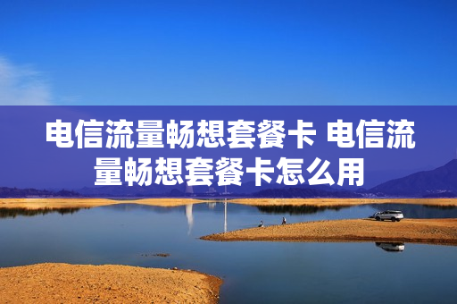 电信流量畅想套餐卡 电信流量畅想套餐卡怎么用