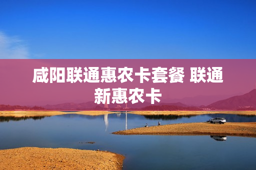 咸阳联通惠农卡套餐 联通新惠农卡