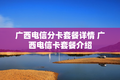 广西电信分卡套餐详情 广西电信卡套餐介绍