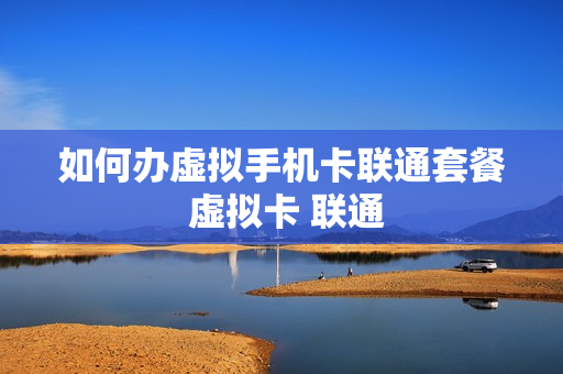 如何办虚拟手机卡联通套餐 虚拟卡 联通