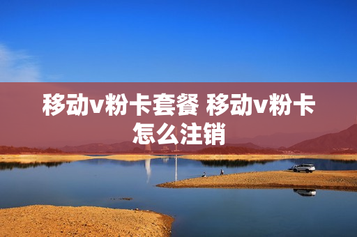 移动v粉卡套餐 移动v粉卡怎么注销