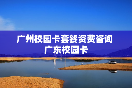 广州校园卡套餐资费咨询 广东校园卡