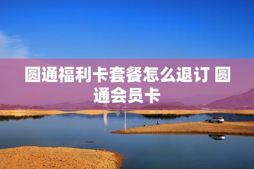 圆通福利卡套餐怎么退订 圆通会员卡