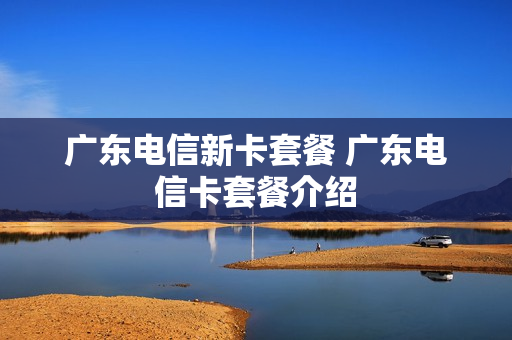 广东电信新卡套餐 广东电信卡套餐介绍