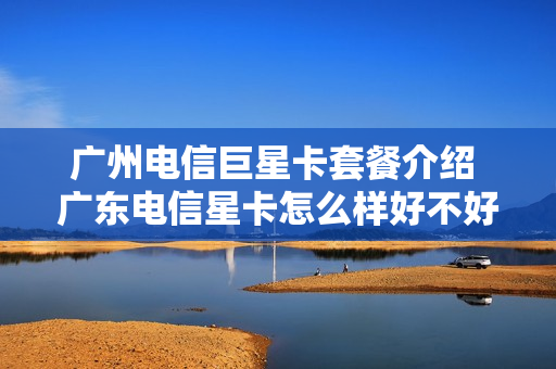 广州电信巨星卡套餐介绍 广东电信星卡怎么样好不好