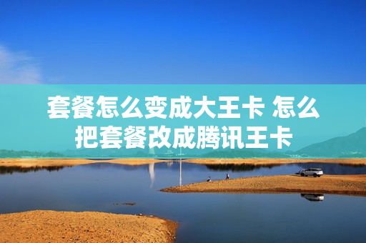 套餐怎么变成大王卡 怎么把套餐改成腾讯王卡