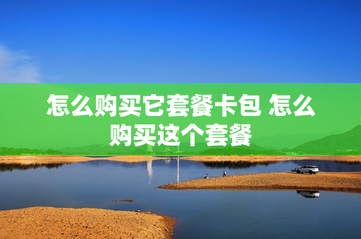 怎么购买它套餐卡包 怎么购买这个套餐