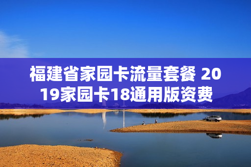 福建省家园卡流量套餐 2019家园卡18通用版资费