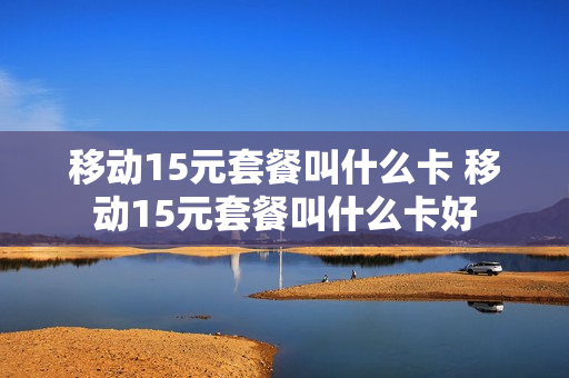 移动15元套餐叫什么卡 移动15元套餐叫什么卡好
