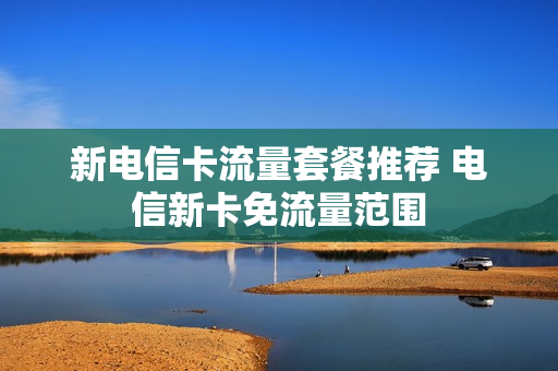 新电信卡流量套餐推荐 电信新卡免流量范围