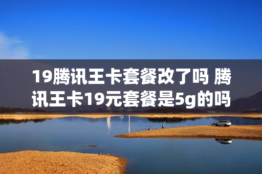 19腾讯王卡套餐改了吗 腾讯王卡19元套餐是5g的吗