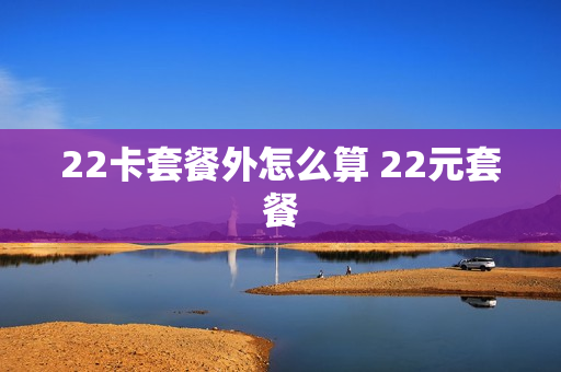 22卡套餐外怎么算 22元套餐