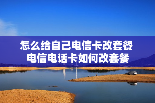 怎么给自己电信卡改套餐 电信电话卡如何改套餐