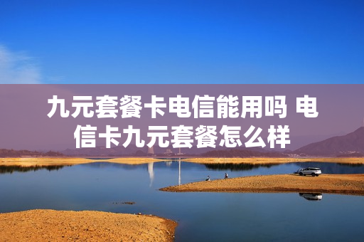 九元套餐卡电信能用吗 电信卡九元套餐怎么样