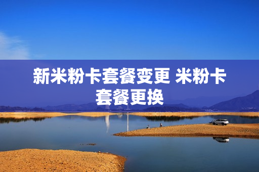 新米粉卡套餐变更 米粉卡套餐更换