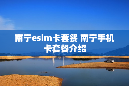 南宁esim卡套餐 南宁手机卡套餐介绍