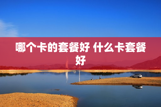 哪个卡的套餐好 什么卡套餐好