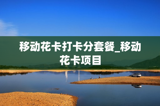 移动花卡打卡分套餐_移动花卡项目