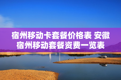 宿州移动卡套餐价格表 安徽宿州移动套餐资费一览表