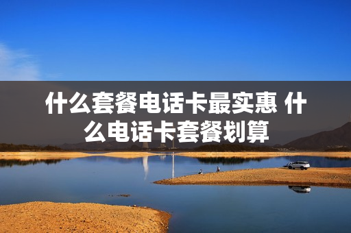 什么套餐电话卡最实惠 什么电话卡套餐划算