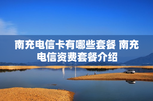 南充电信卡有哪些套餐 南充电信资费套餐介绍
