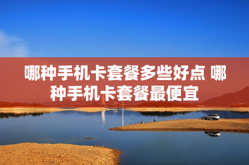 哪种手机卡套餐多些好点 哪种手机卡套餐最便宜