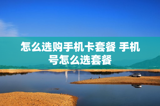 怎么选购手机卡套餐 手机号怎么选套餐
