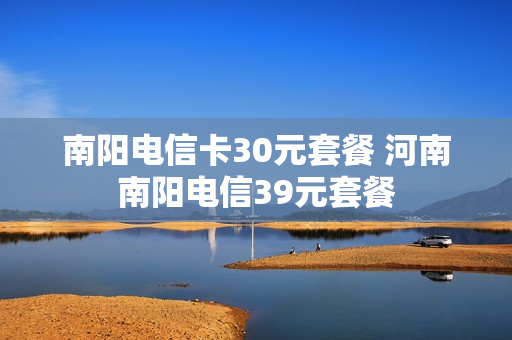 南阳电信卡30元套餐 河南南阳电信39元套餐