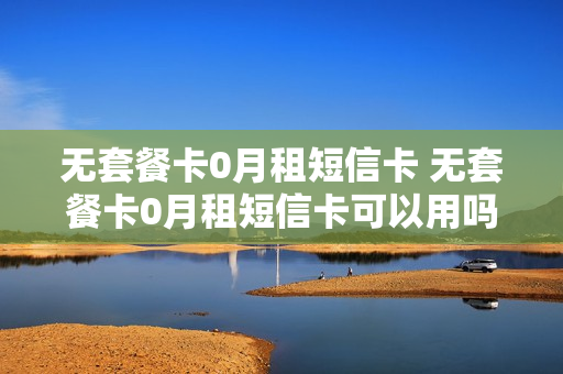 无套餐卡0月租短信卡 无套餐卡0月租短信卡可以用吗