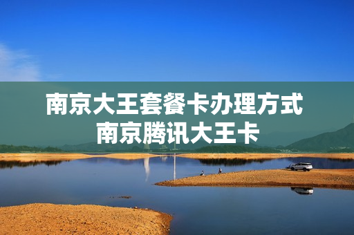 南京大王套餐卡办理方式 南京腾讯大王卡