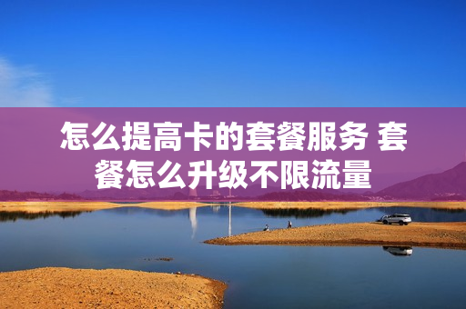 怎么提高卡的套餐服务 套餐怎么升级不限流量