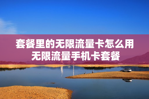 套餐里的无限流量卡怎么用 无限流量手机卡套餐
