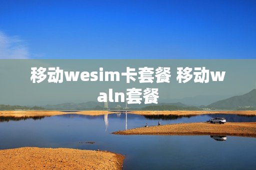 移动wesim卡套餐 移动waln套餐