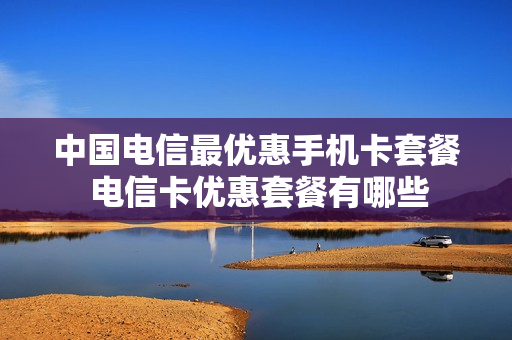中国电信最优惠手机卡套餐 电信卡优惠套餐有哪些