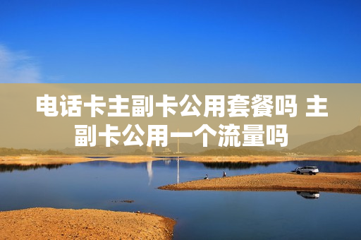 电话卡主副卡公用套餐吗 主副卡公用一个流量吗
