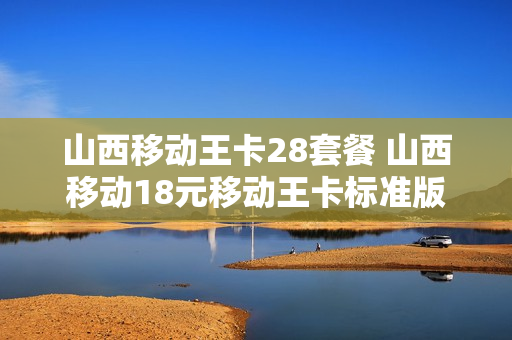 山西移动王卡28套餐 山西移动18元移动王卡标准版