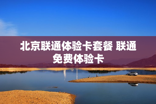 北京联通体验卡套餐 联通免费体验卡
