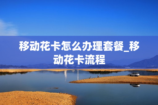 移动花卡怎么办理套餐_移动花卡流程