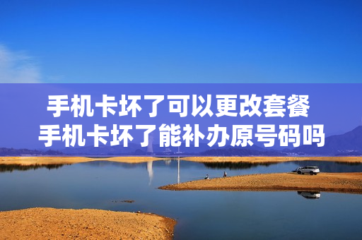 手机卡坏了可以更改套餐 手机卡坏了能补办原号码吗