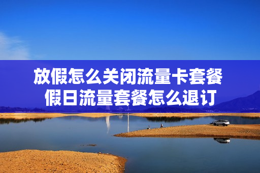 放假怎么关闭流量卡套餐 假日流量套餐怎么退订