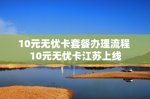10元无忧卡套餐办理流程 10元无忧卡江苏上线
