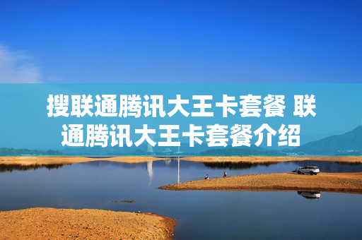 搜联通腾讯大王卡套餐 联通腾讯大王卡套餐介绍