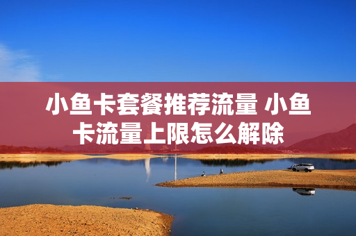 小鱼卡套餐推荐流量 小鱼卡流量上限怎么解除